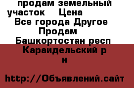 продам земельный участок  › Цена ­ 60 000 - Все города Другое » Продам   . Башкортостан респ.,Караидельский р-н